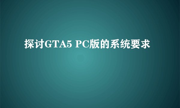 探讨GTA5 PC版的系统要求