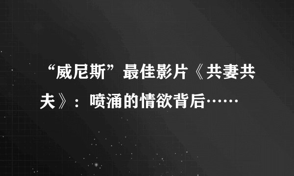 “威尼斯”最佳影片《共妻共夫》：喷涌的情欲背后……