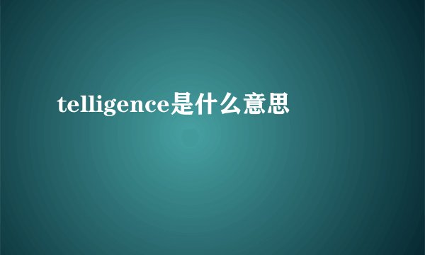 telligence是什么意思