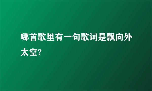 哪首歌里有一句歌词是飘向外太空?