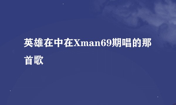 英雄在中在Xman69期唱的那首歌