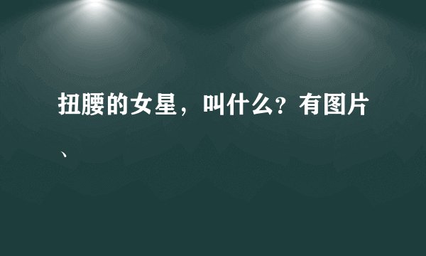 扭腰的女星,叫什么?有图片、