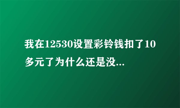 我在12530设置彩铃钱扣了10多元了为什么还是没有彩铃呢？谁能教教我具体步骤，具体一点