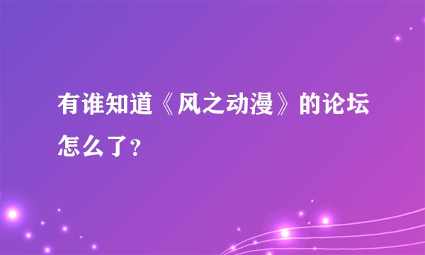 有谁知道《风之动漫》的论坛怎么了？