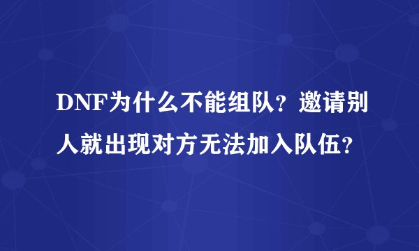 DNF为什么不能组队？邀请别人就出现对方无法加入队伍？