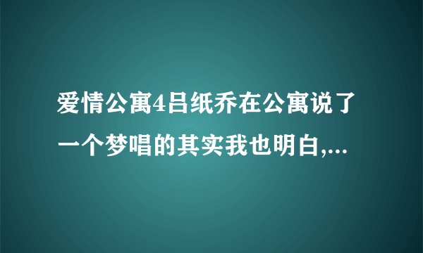 爱情公寓4吕纸乔在公寓说了一个梦唱的其实我也明白,后面的歌�