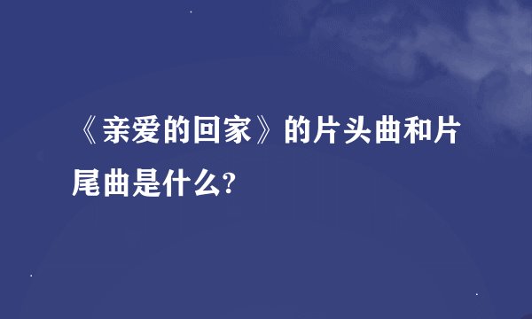 《亲爱的回家》的片头曲和片尾曲是什么?