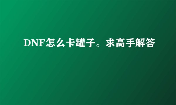 DNF怎么卡罐子。求高手解答