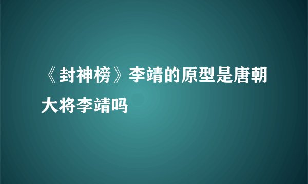 《封神榜》李靖的原型是唐朝大将李靖吗﹖
