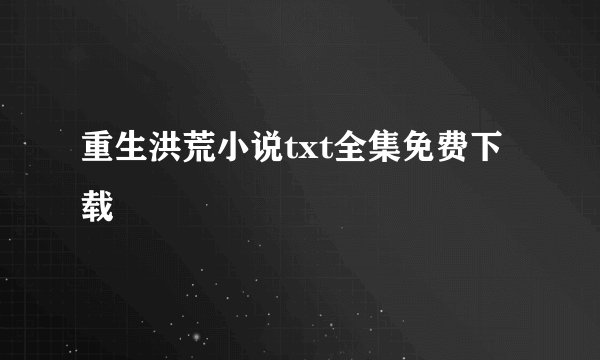 重生洪荒小说txt全集免费下载