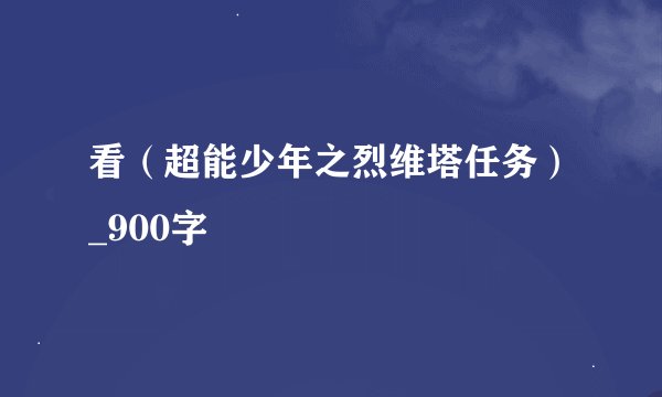 看（超能少年之烈维塔任务）_900字