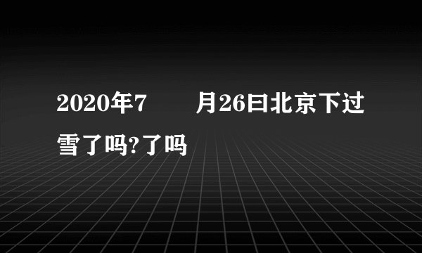 2020年7⃣️月26曰北京下过雪了吗?了吗
