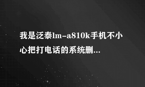 我是泛泰lm-a810k手机不小心把打电话的系统删了在哪能下载到