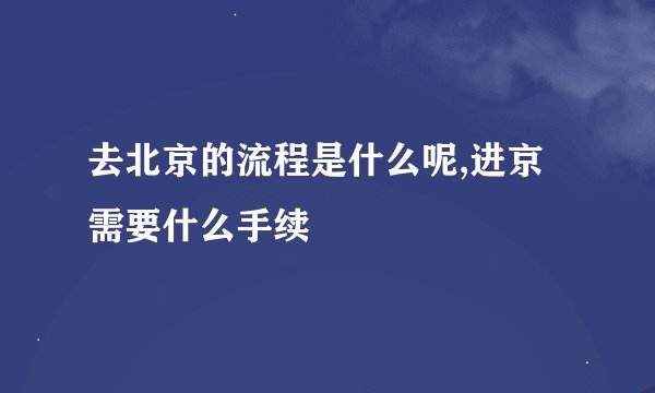 去北京的流程是什么呢,进京需要什么手续