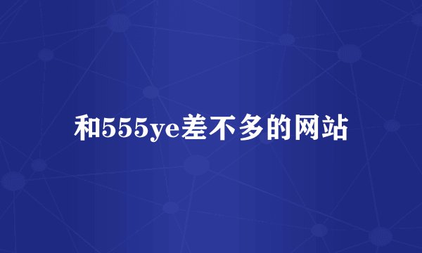 和555ye差不多的网站