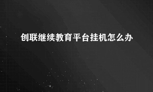 创联继续教育平台挂机怎么办