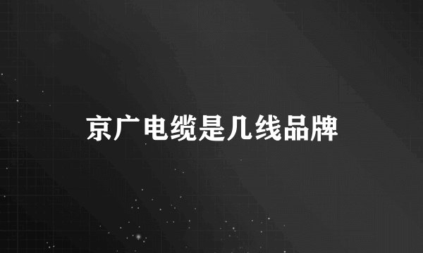 京广电缆是几线品牌