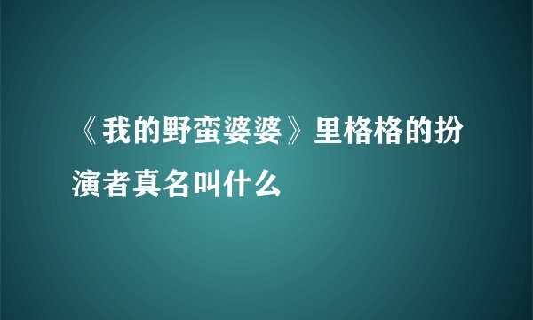 《我的野蛮婆婆》里格格的扮演者真名叫什么