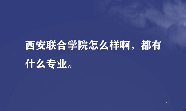 西安联合学院怎么样啊，都有什么专业。