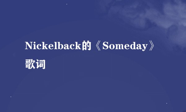 Nickelback的《Someday》 歌词