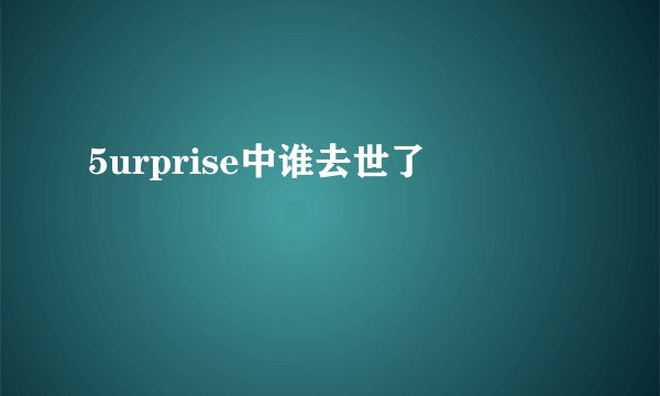 5urprise中谁去世了