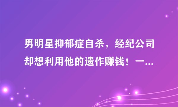男明星抑郁症自杀，经纪公司却想利用他的遗作赚钱！一部国产电影