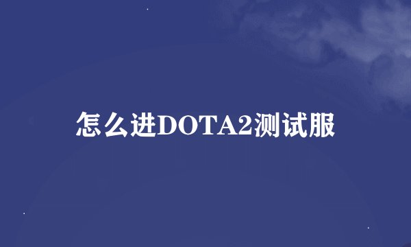 怎么进DOTA2测试服