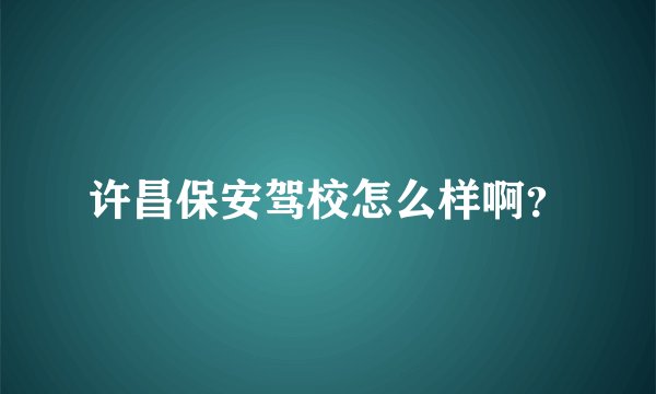 许昌保安驾校怎么样啊？