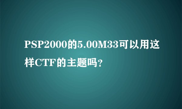 PSP2000的5.00M33可以用这样CTF的主题吗？