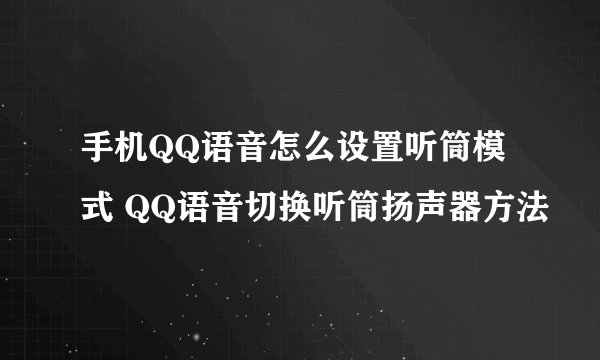 手机QQ语音怎么设置听筒模式 QQ语音切换听筒扬声器方法