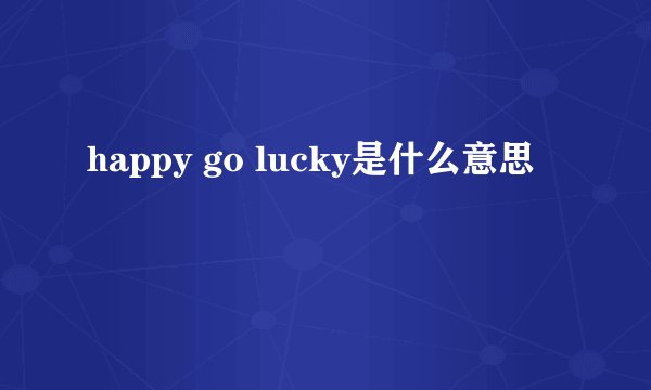 happy go lucky是什么意思