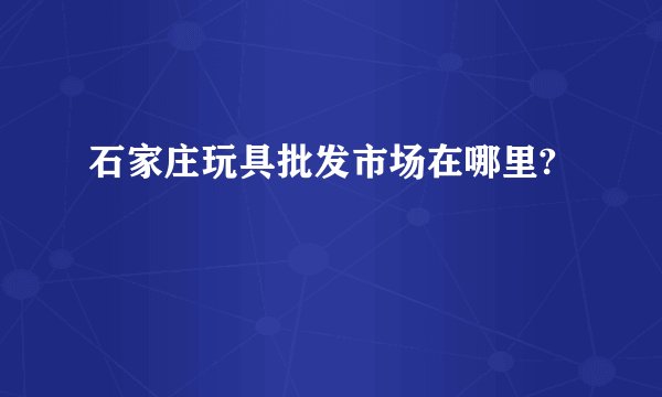 石家庄玩具批发市场在哪里?