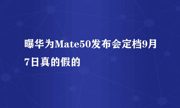 曝华为Mate50发布会定档9月7日真的假的