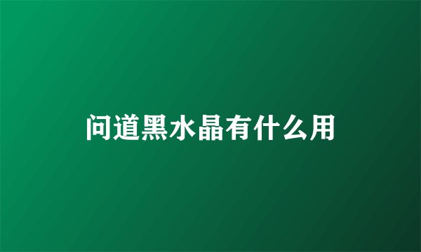 问道黑水晶有什么用