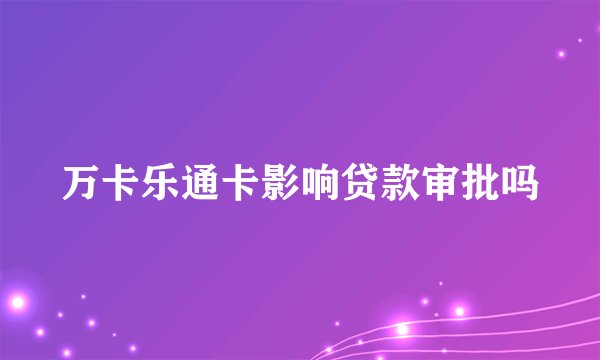 万卡乐通卡影响贷款审批吗