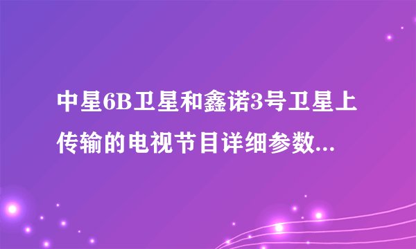 中星6B卫星和鑫诺3号卫星上传输的电视节目详细参数是什么？