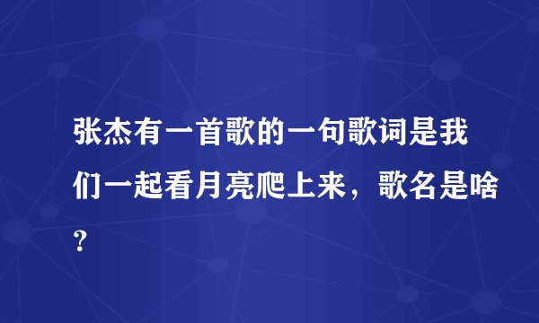 张杰有一首歌的一句歌词是我们一起看月亮爬上来，歌名是啥？