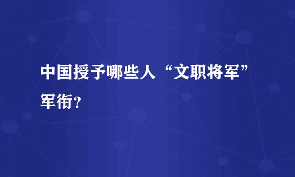 中国授予哪些人“文职将军”军衔？