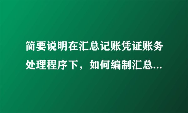 简要说明在汇总记账凭证账务处理程序下，如何编制汇总收款凭证、汇总付款凭证、汇总转账凭证。