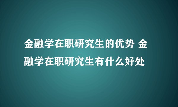 金融学在职研究生的优势 金融学在职研究生有什么好处