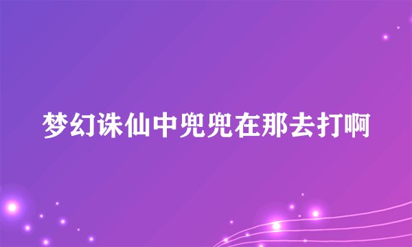 梦幻诛仙中兜兜在那去打啊