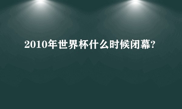 2010年世界杯什么时候闭幕?