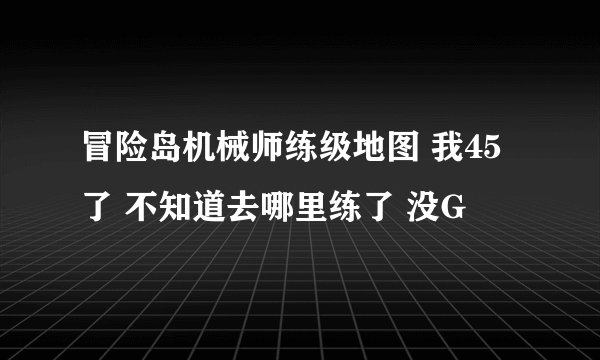 冒险岛机械师练级地图 我45了 不知道去哪里练了 没G