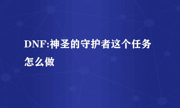 DNF:神圣的守护者这个任务怎么做