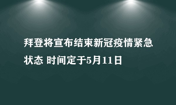 拜登将宣布结束新冠疫情紧急状态 时间定于5月11日