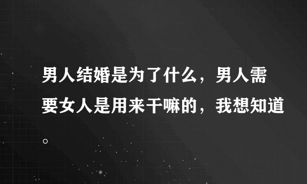男人结婚是为了什么，男人需要女人是用来干嘛的，我想知道。