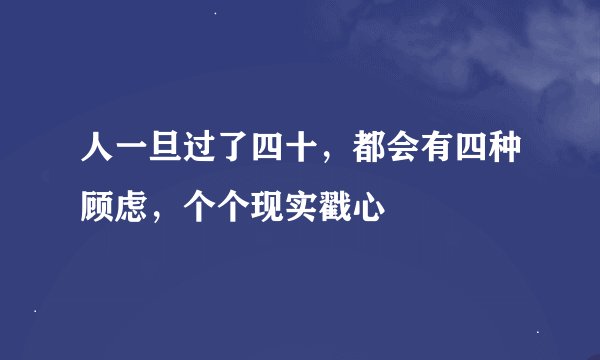 人一旦过了四十，都会有四种顾虑，个个现实戳心