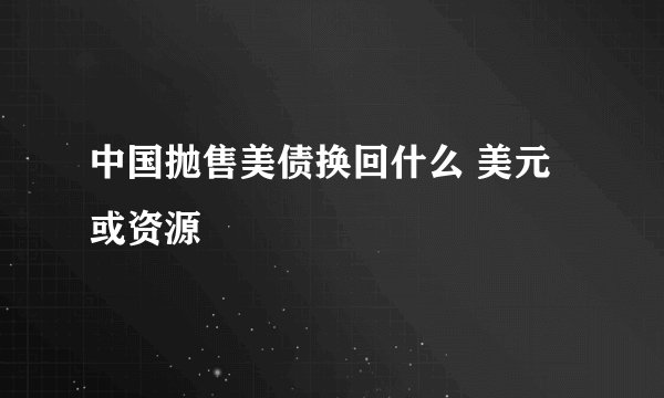 中国抛售美债换回什么 美元或资源