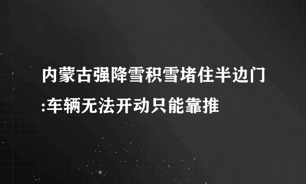 内蒙古强降雪积雪堵住半边门:车辆无法开动只能靠推