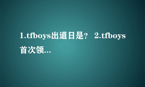 1.tfboys出道日是？ 2.tfboys首次领奖的时间是？ 3.tfboys首次上快本的时间？